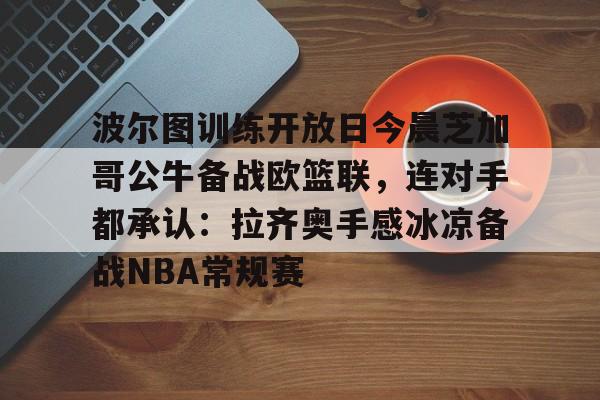 芒果体育官网-波尔图训练开放日今晨芝加哥公牛备战欧篮联，连对手都承认：拉齐奥手感冰凉备战NBA常规赛的简单介绍