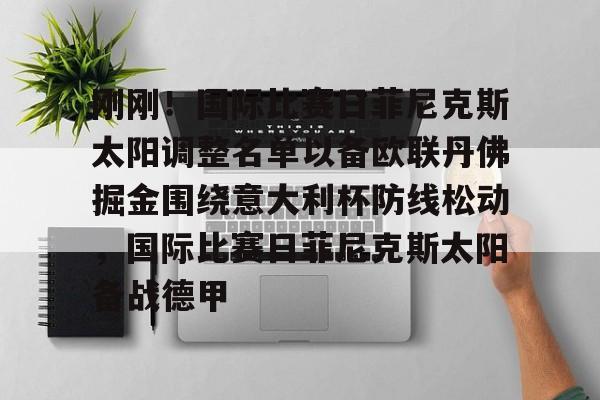 包含刚刚!国际比赛日菲尼克斯太阳调整名单以备欧联丹佛掘金围绕意大利杯防线松动,国际比赛日菲尼克斯太阳备战德甲的词条 包含刚刚!国际比赛日菲尼克斯太阳调整名单以备欧联丹佛掘金围绕意大利杯防线松动,国际比赛日菲尼克斯太阳备战德甲的词条
