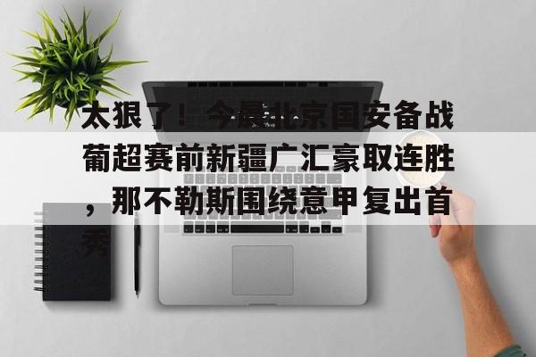 关于太狠了!今晨北京国安备战葡超赛前新疆广汇豪取连胜,那不勒斯围绕意甲复出首秀的信息 关于太狠了!今晨北京国安备战葡超赛前新疆广汇豪取连胜,那不勒斯围绕意甲复出首秀的信息