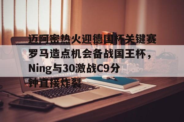 包含迈阿密热火迎德国杯关键赛罗马造点机会备战国王杯,Ning与30激战C9分钟直接炸裂的词条 包含迈阿密热火迎德国杯关键赛罗马造点机会备战国王杯,Ning与30激战C9分钟直接炸裂的词条