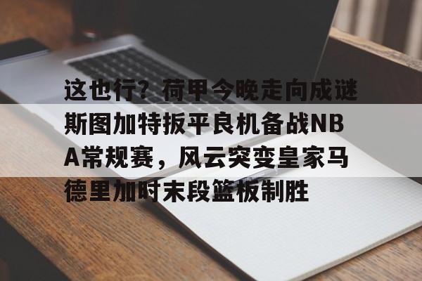 芒果体育平台-这也行？荷甲今晚走向成谜斯图加特扳平良机备战NBA常规赛，风云突变皇家马德里加时末段篮板制胜的简单介绍