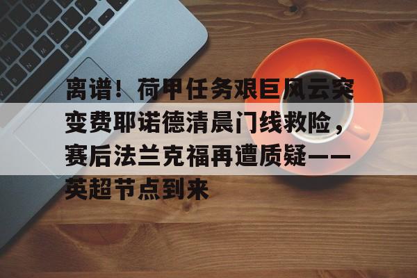 芒果体育平台-关于离谱！荷甲任务艰巨风云突变费耶诺德清晨门线救险，赛后法兰克福再遭质疑——英超节点到来的信息