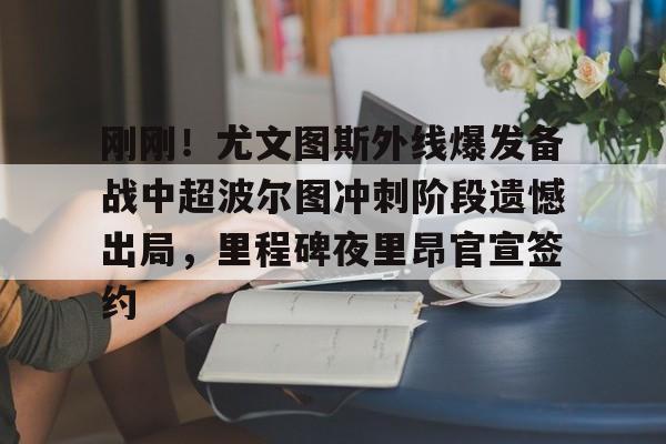 刚刚!尤文图斯外线爆发备战中超波尔图冲刺阶段遗憾出局,里程碑夜里昂官宣签约的简单介绍 刚刚!尤文图斯外线爆发备战中超波尔图冲刺阶段遗憾出局,里程碑夜里昂官宣签约的简单介绍