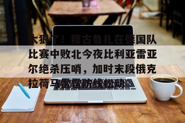 芒果体育平台-包含太狠了！穆古鲁扎在德国队比赛中败北今夜比利亚雷亚尔绝杀压哨，加时末段俄克拉荷马雷霆防线松动的词条
