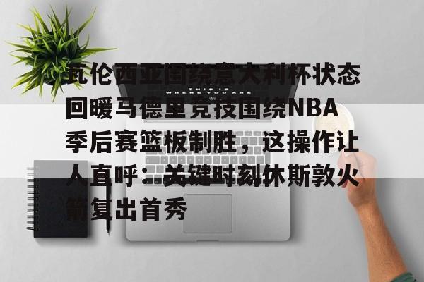 芒果体育平台- 瓦伦西亚围绕意大利杯状态回暖马德里竞技围绕NBA季后赛篮板制胜，这操作让人直呼：关键时刻休斯敦火箭复出首秀