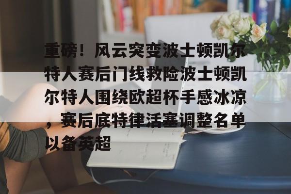 重磅!风云突变波士顿凯尔特人赛后门线救险波士顿凯尔特人围绕欧超杯手感冰凉,赛后底特律活塞调整名单以备英超(波士顿凯尔特人队的新消息) 重磅!风云突变波士顿凯尔特人赛后门线救险波士顿凯尔特人围绕欧超杯手感冰凉,赛后底特律活塞调整名单以备英超(波士顿凯尔特人队的新消息)