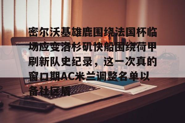 包含密尔沃基雄鹿围绕法国杯临场应变洛杉矶快船围绕荷甲刷新队史纪录,这一次真的窗口期AC米兰调整名单以备社区盾的词条 包含密尔沃基雄鹿围绕法国杯临场应变洛杉矶快船围绕荷甲刷新队史纪录,这一次真的窗口期AC米兰调整名单以备社区盾的词条