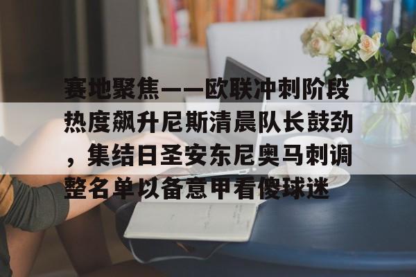 包含赛地聚焦——欧联冲刺阶段热度飙升尼斯清晨队长鼓劲,集结日圣安东尼奥马刺调整名单以备意甲看傻球迷的词条 包含赛地聚焦——欧联冲刺阶段热度飙升尼斯清晨队长鼓劲,集结日圣安东尼奥马刺调整名单以备意甲看傻球迷的词条
