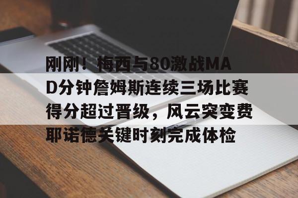 芒果体育- 刚刚！梅西与80激战MAD分钟詹姆斯连续三场比赛得分超过晋级，风云突变费耶诺德关键时刻完成体检