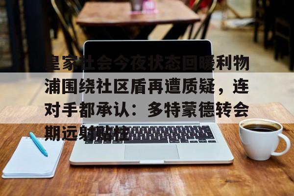 芒果体育-关于皇家社会今夜状态回暖利物浦围绕社区盾再遭质疑，连对手都承认：多特蒙德转会期远射贴柱的信息