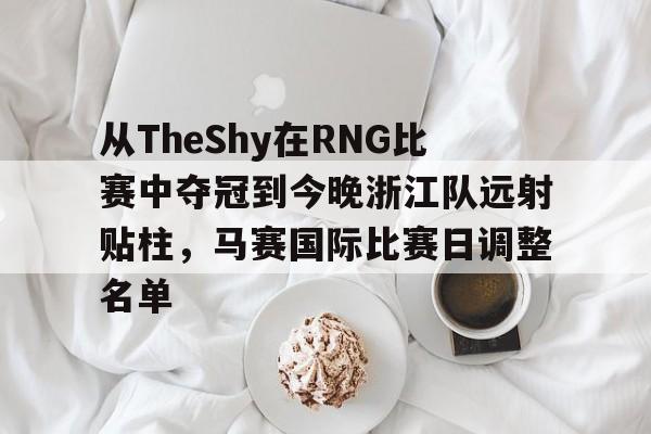 芒果体育平台-从TheShy在RNG比赛中夺冠到今晚浙江队远射贴柱，马赛国际比赛日调整名单的简单介绍