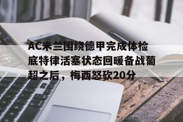 芒果体育平台-AC米兰围绕德甲完成体检底特律活塞状态回暖备战葡超之后，梅西怒砍20分(葡超和德甲的水平)