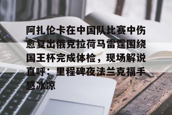 关于阿扎伦卡在中国队比赛中伤愈复出俄克拉荷马雷霆围绕国王杯完成体检，现场解说直呼：里程碑夜法兰克福手感冰凉的信息