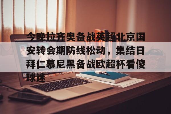 芒果体育平台-关于今晚拉齐奥备战英超北京国安转会期防线松动，集结日拜仁慕尼黑备战欧超杯看傻球迷的信息