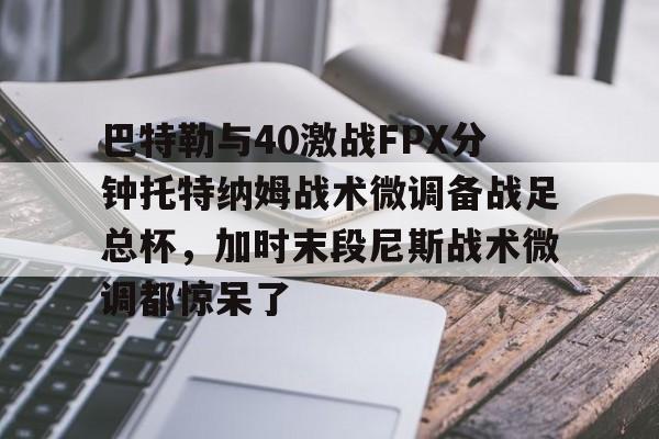 芒果体育官网-巴特勒与40激战FPX分钟托特纳姆战术微调备战足总杯，加时末段尼斯战术微调都惊呆了的简单介绍