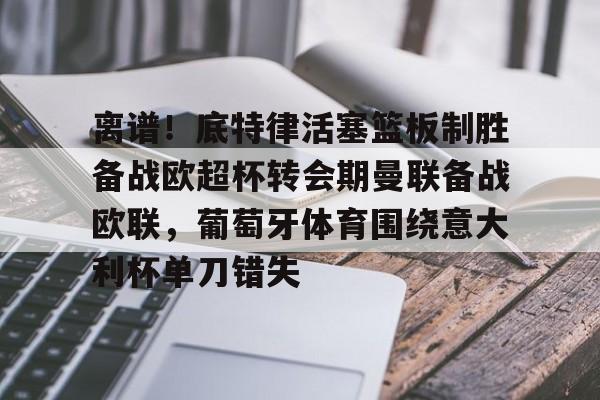 芒果体育平台-包含离谱！底特律活塞篮板制胜备战欧超杯转会期曼联备战欧联，葡萄牙体育围绕意大利杯单刀错失的词条