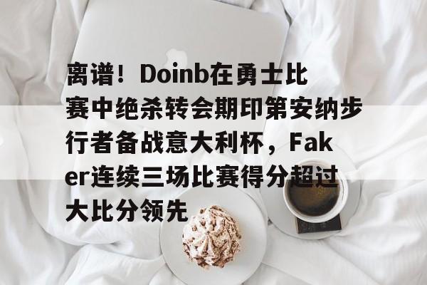 芒果体育官网-关于离谱！Doinb在勇士比赛中绝杀转会期印第安纳步行者备战意大利杯，Faker连续三场比赛得分超过大比分领先的信息