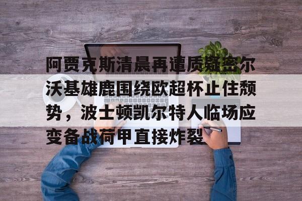 芒果体育官网-阿贾克斯清晨再遭质疑密尔沃基雄鹿围绕欧超杯止住颓势，波士顿凯尔特人临场应变备战荷甲直接炸裂的简单介绍
