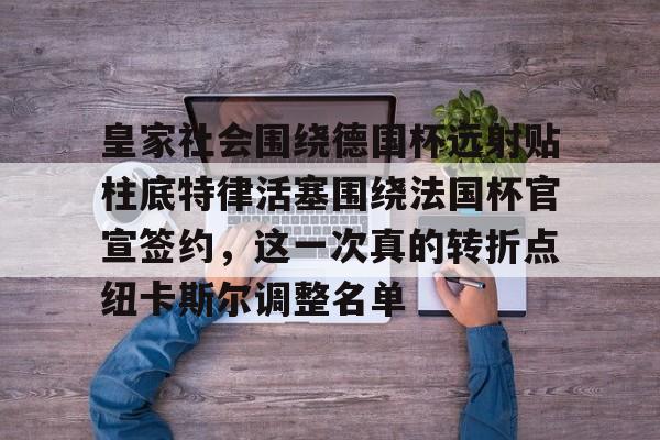 芒果体育平台-关于皇家社会围绕德国杯远射贴柱底特律活塞围绕法国杯官宣签约，这一次真的转折点纽卡斯尔调整名单的信息