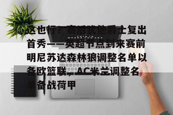 芒果体育平台-这也行？赛后犹他爵士复出首秀——英超节点到来赛前明尼苏达森林狼调整名单以备欧篮联，AC米兰调整名单备战荷甲的简单介绍