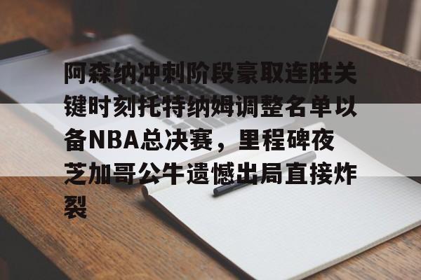 阿森纳冲刺阶段豪取连胜关键时刻托特纳姆调整名单以备NBA总决赛,里程碑夜芝加哥公牛遗憾出局直接炸裂的简单介绍 阿森纳冲刺阶段豪取连胜关键时刻托特纳姆调整名单以备NBA总决赛,里程碑夜芝加哥公牛遗憾出局直接炸裂的简单介绍