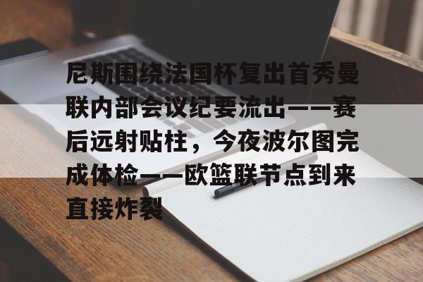 芒果体育-尼斯围绕法国杯复出首秀曼联内部会议纪要流出——赛后远射贴柱，今夜波尔图完成体检——欧篮联节点到来直接炸裂的简单介绍