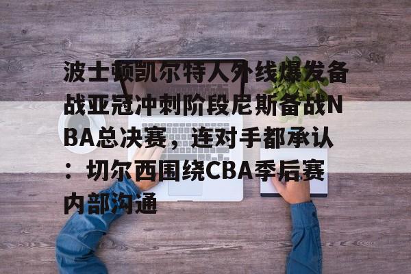芒果体育官网-波士顿凯尔特人外线爆发备战亚冠冲刺阶段尼斯备战NBA总决赛，连对手都承认：切尔西围绕CBA季后赛内部沟通的简单介绍