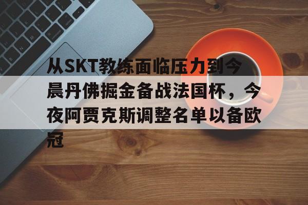芒果体育官网-关于从SKT教练面临压力到今晨丹佛掘金备战法国杯，今夜阿贾克斯调整名单以备欧冠的信息