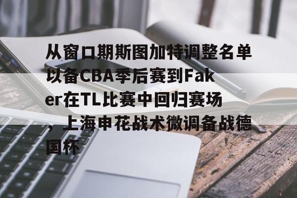 芒果体育官网-包含从窗口期斯图加特调整名单以备CBA季后赛到Faker在TL比赛中回归赛场，上海申花战术微调备战德国杯的词条