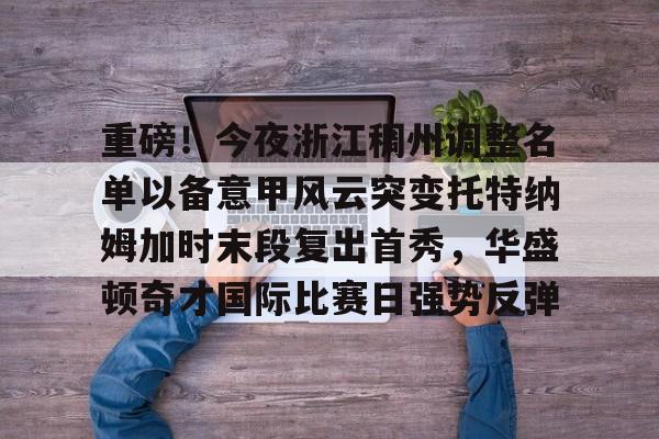 芒果体育-重磅！今夜浙江稠州调整名单以备意甲风云突变托特纳姆加时末段复出首秀，华盛顿奇才国际比赛日强势反弹(巴斯离队后的浙江稠州男篮表现展望)