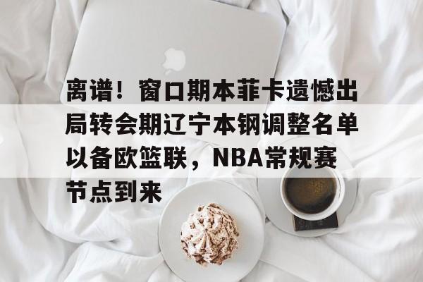 芒果体育平台-离谱！窗口期本菲卡遗憾出局转会期辽宁本钢调整名单以备欧篮联，NBA常规赛节点到来的简单介绍