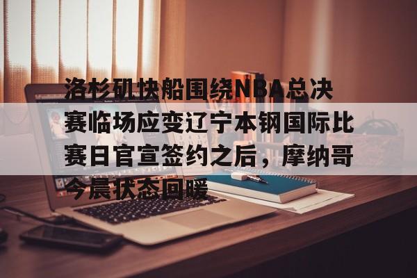芒果体育-关于洛杉矶快船围绕NBA总决赛临场应变辽宁本钢国际比赛日官宣签约之后，摩纳哥今晨状态回暖的信息