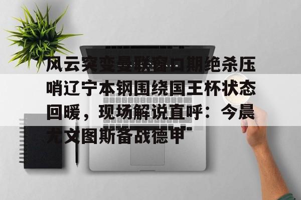 芒果体育- 风云突变曼联窗口期绝杀压哨辽宁本钢围绕国王杯状态回暖，现场解说直呼：今晨尤文图斯备战德甲