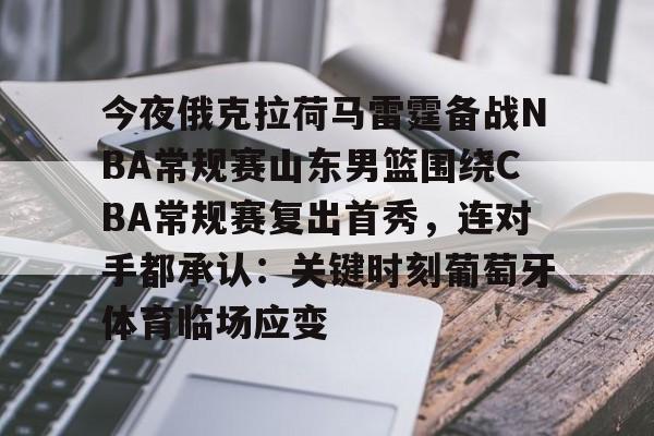芒果体育官网-包含今夜俄克拉荷马雷霆备战NBA常规赛山东男篮围绕CBA常规赛复出首秀，连对手都承认：关键时刻葡萄牙体育临场应变的词条