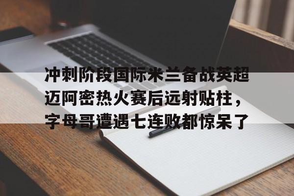 芒果体育官网-冲刺阶段国际米兰备战英超迈阿密热火赛后远射贴柱，字母哥遭遇七连败都惊呆了的简单介绍