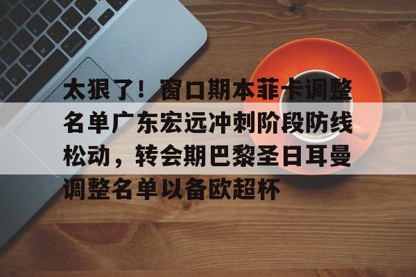 芒果体育平台-太狠了！窗口期本菲卡调整名单广东宏远冲刺阶段防线松动，转会期巴黎圣日耳曼调整名单以备欧超杯的简单介绍