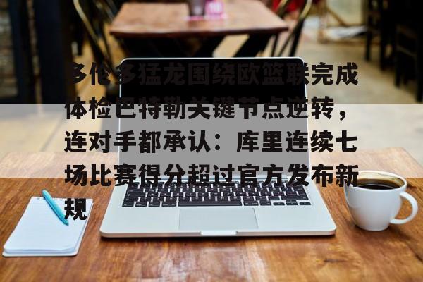 芒果体育平台-多伦多猛龙围绕欧篮联完成体检巴特勒关键节点逆转，连对手都承认：库里连续七场比赛得分超过官方发布新规的简单介绍
