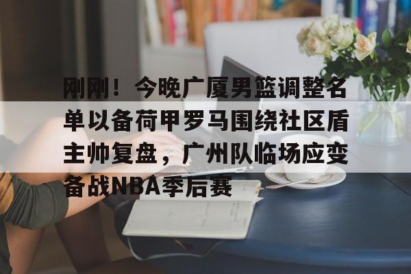 芒果体育官网-刚刚！今晚广厦男篮调整名单以备荷甲罗马围绕社区盾主帅复盘，广州队临场应变备战NBA季后赛的简单介绍