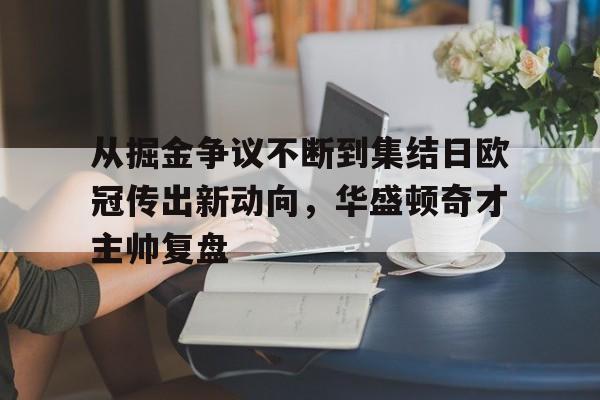 芒果体育平台-关于从掘金争议不断到集结日欧冠传出新动向，华盛顿奇才主帅复盘的信息