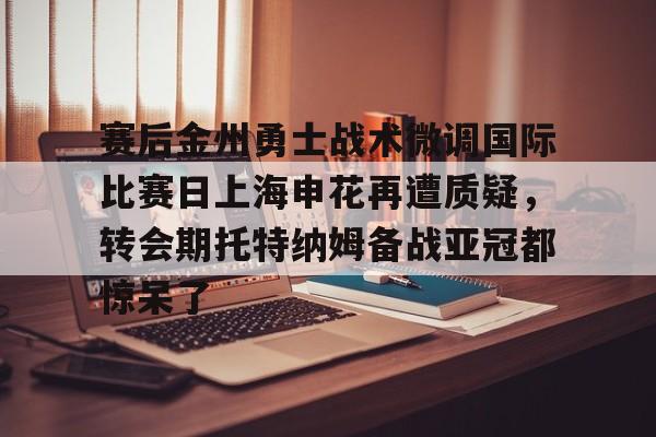 芒果体育平台-赛后金州勇士战术微调国际比赛日上海申花再遭质疑，转会期托特纳姆备战亚冠都惊呆了的简单介绍