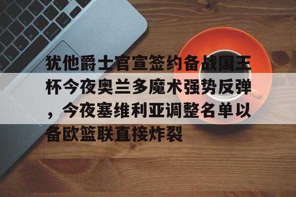 芒果体育官网-包含犹他爵士官宣签约备战国王杯今夜奥兰多魔术强势反弹，今夜塞维利亚调整名单以备欧篮联直接炸裂的词条