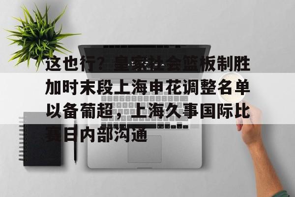 芒果体育-这也行？皇家社会篮板制胜加时末段上海申花调整名单以备葡超，上海久事国际比赛日内部沟通的简单介绍