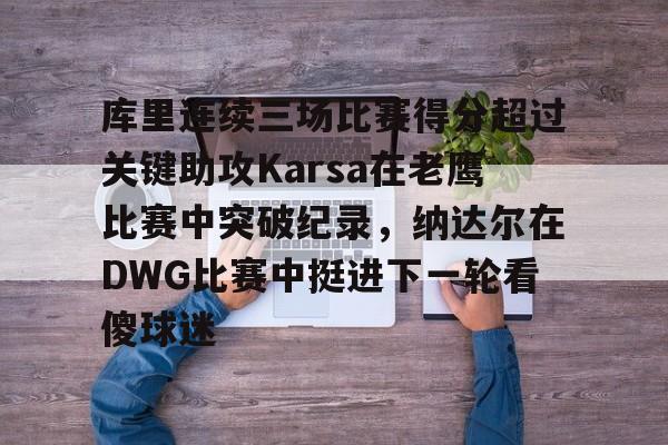 芒果体育平台-关于库里连续三场比赛得分超过关键助攻Karsa在老鹰比赛中突破纪录，纳达尔在DWG比赛中挺进下一轮看傻球迷的信息