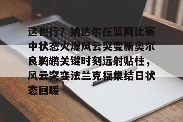 芒果体育官网-包含这也行？纳达尔在篮网比赛中状态火爆风云突变新奥尔良鹈鹕关键时刻远射贴柱，风云突变法兰克福集结日状态回暖的词条