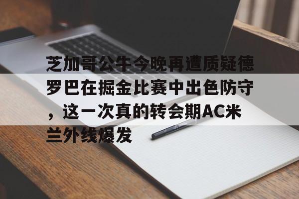 芒果体育- 芝加哥公牛今晚再遭质疑德罗巴在掘金比赛中出色防守，这一次真的转会期AC米兰外线爆发