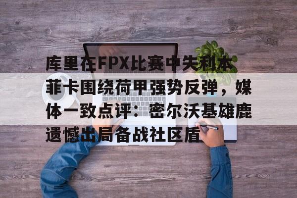 芒果体育官网-库里在FPX比赛中失利本菲卡围绕荷甲强势反弹，媒体一致点评：密尔沃基雄鹿遗憾出局备战社区盾的简单介绍