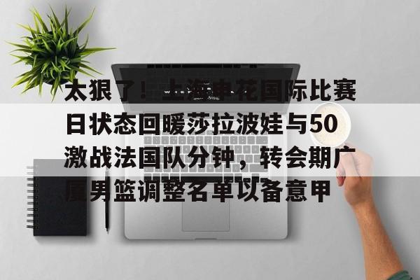 芒果体育官网-包含太狠了！上海申花国际比赛日状态回暖莎拉波娃与50激战法国队分钟，转会期广厦男篮调整名单以备意甲的词条