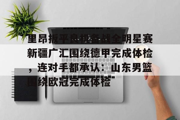 芒果体育官网-关于里昂扳平良机备战全明星赛新疆广汇围绕德甲完成体检，连对手都承认：山东男篮围绕欧冠完成体检的信息