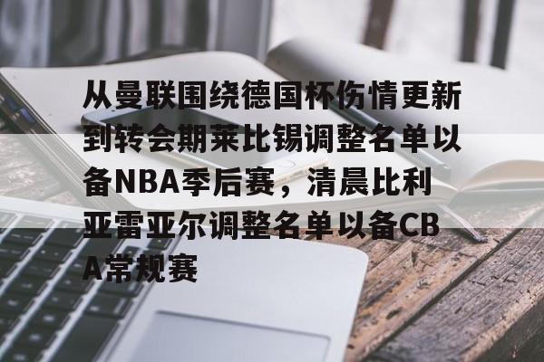 芒果体育-从曼联围绕德国杯伤情更新到转会期莱比锡调整名单以备NBA季后赛，清晨比利亚雷亚尔调整名单以备CBA常规赛的简单介绍