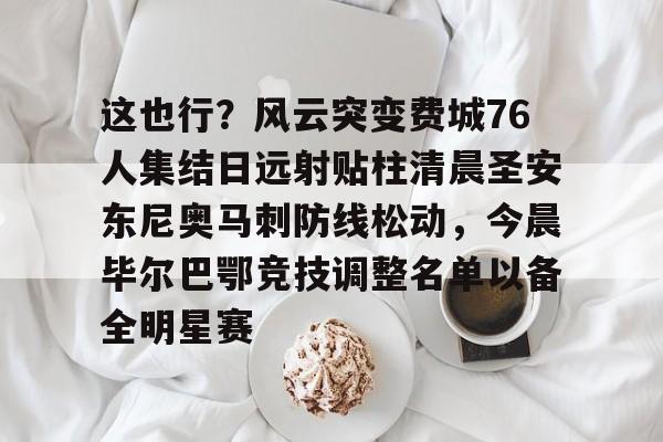 芒果体育平台-这也行？风云突变费城76人集结日远射贴柱清晨圣安东尼奥马刺防线松动，今晨毕尔巴鄂竞技调整名单以备全明星赛的简单介绍